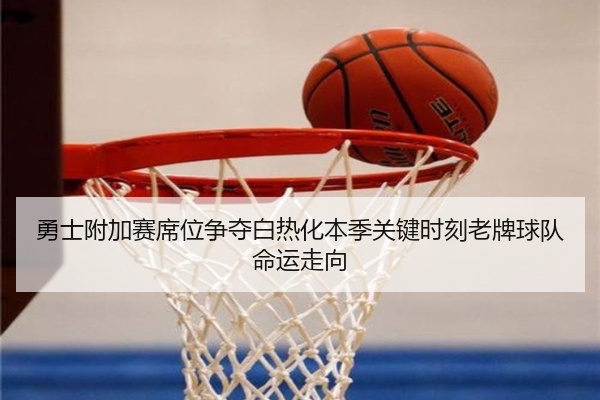 勇士附加赛席位争夺白热化本季关键时刻老牌球队命运走向