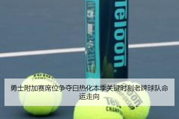 勇士附加赛席位争夺白热化本季关键时刻老牌球队命运走向