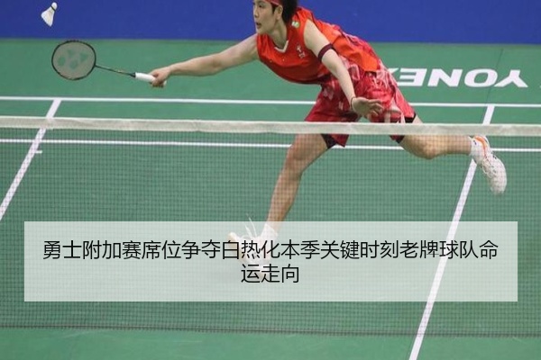 勇士附加赛席位争夺白热化本季关键时刻老牌球队命运走向
