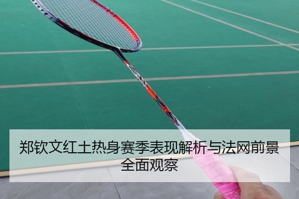 郑钦文红土热身赛季表现解析与法网前景全面观察