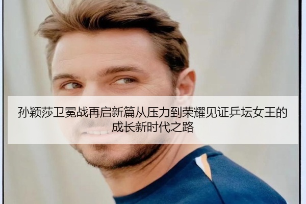 孙颖莎卫冕战再启新篇从压力到荣耀见证乒坛女王的成长新时代之路