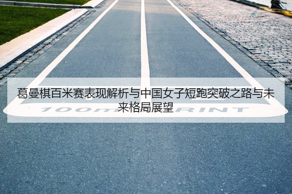 葛曼棋百米赛表现解析与中国女子短跑突破之路与未来格局展望