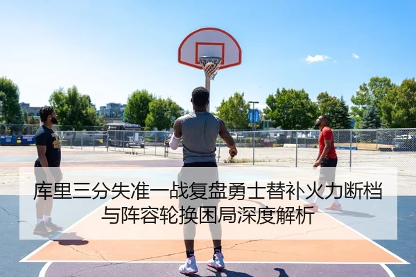 库里三分失准一战复盘勇士替补火力断档与阵容轮换困局深度解析