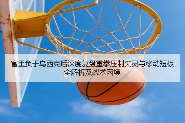 富里负于乌西克后深度复盘重拳压制失灵与移动短板全解析及战术困境 | boyu tiyu