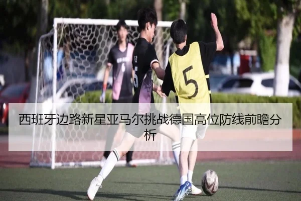 西班牙边路新星亚马尔挑战德国高位防线前瞻分析（boyu tiyu）