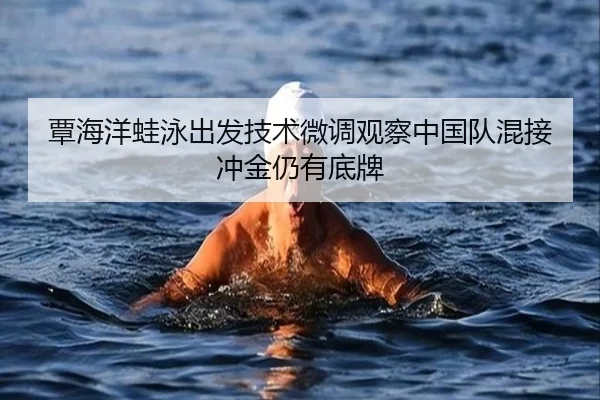 覃海洋蛙泳出发技术微调观察中国队混接冲金仍有底牌