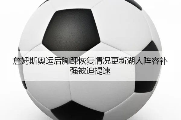 詹姆斯奥运后脚踝恢复情况更新湖人阵容补强被迫提速（boyu tiyu）
